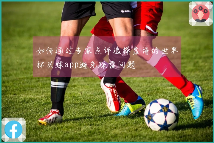 如何通过专家点评选择靠谱的世界杯买球app避免踩雷问题