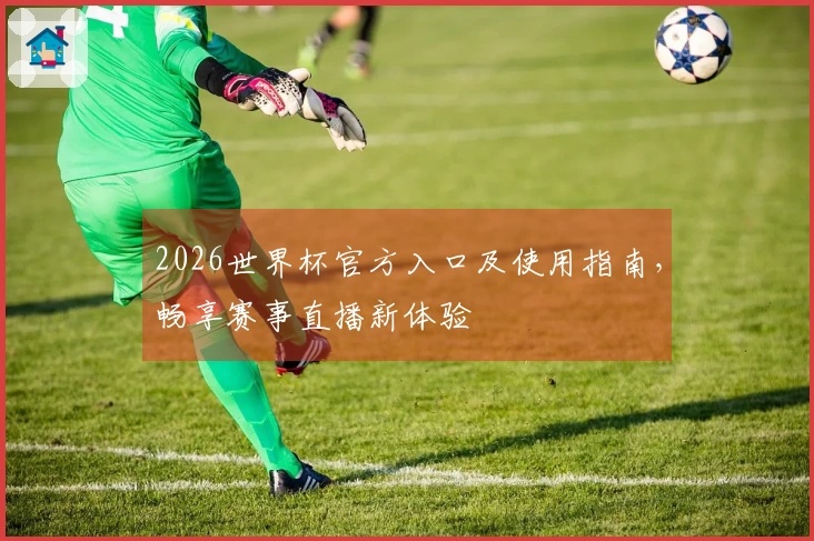 2026世界杯官方入口及使用指南，畅享赛事直播新体验