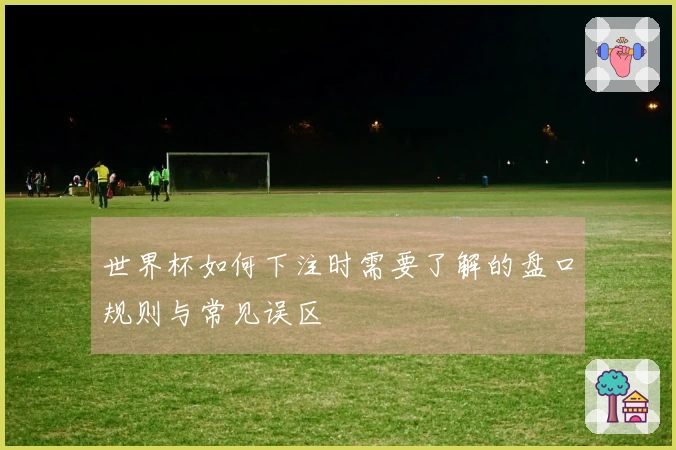 世界杯如何下注时需要了解的盘口规则与常见误区