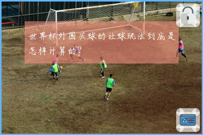 世界杯外围买球的让球玩法到底是怎样计算的？