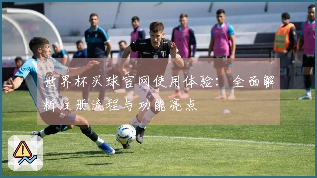 世界杯买球官网使用体验：全面解析注册流程与功能亮点