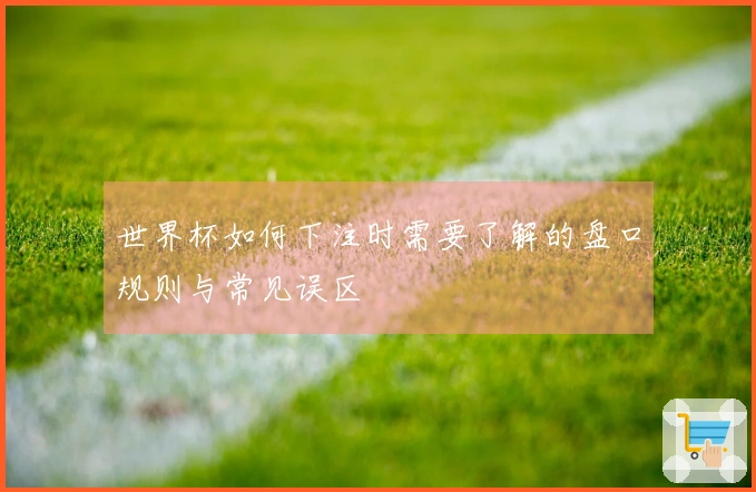 世界杯如何下注时需要了解的盘口规则与常见误区