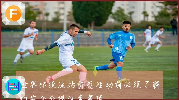 世界杯投注站首存活动前必须了解的安全合规注意事项