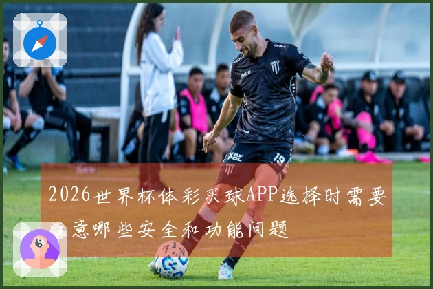 2026世界杯体彩买球APP选择时需要注意哪些安全和功能问题