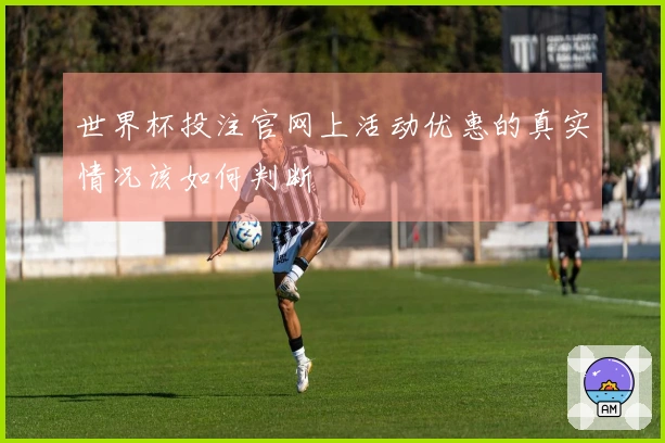 世界杯投注官网上活动优惠的真实情况该如何判断