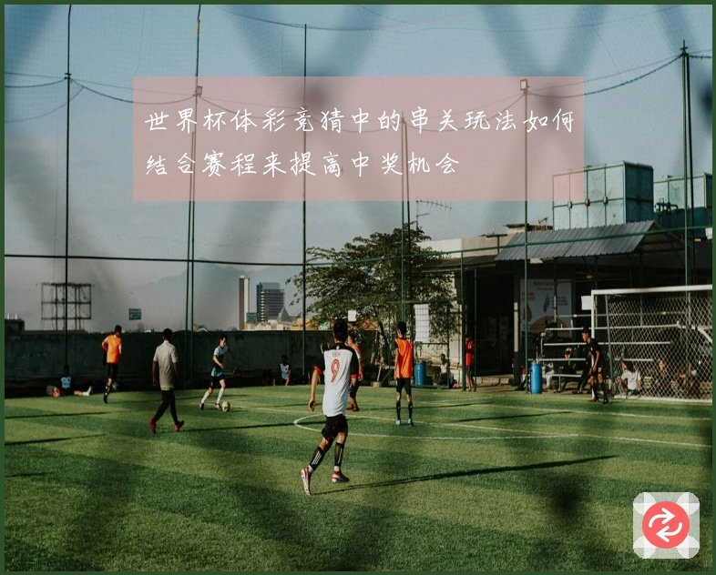 世界杯体彩竞猜中的串关玩法如何结合赛程来提高中奖机会