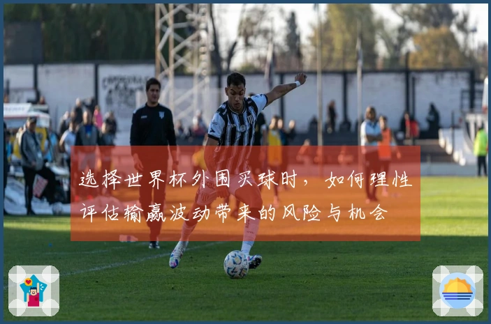 选择世界杯外围买球时，如何理性评估输赢波动带来的风险与机会