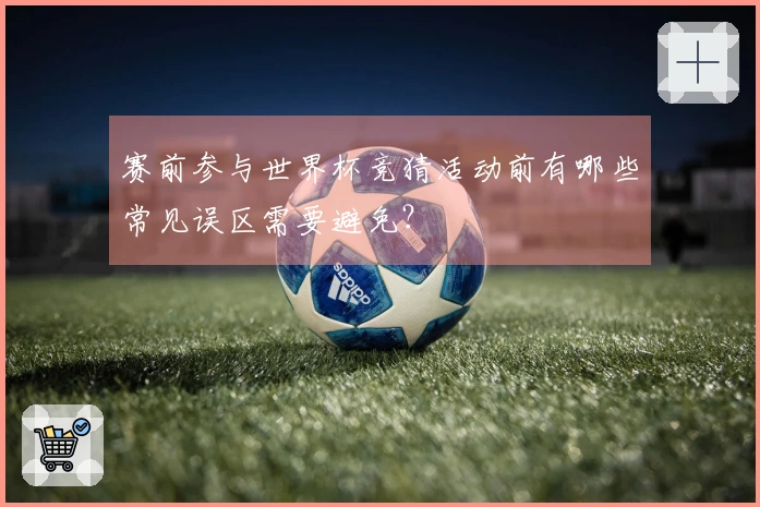 赛前参与世界杯竞猜活动前有哪些常见误区需要避免?