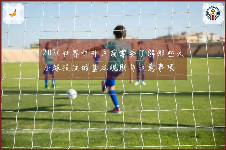 2026世界杯开户前需要了解哪些大小球投注的基本规则与注意事项