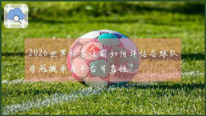 2026世界杯下注前如何评估各球队夺冠概率与平台可靠性？