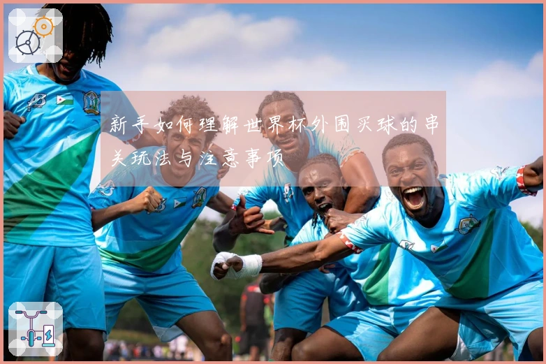 新手如何理解世界杯外围买球的串关玩法与注意事项