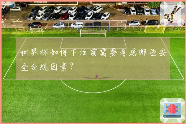 世界杯如何下注前需要考虑哪些安全合规因素？