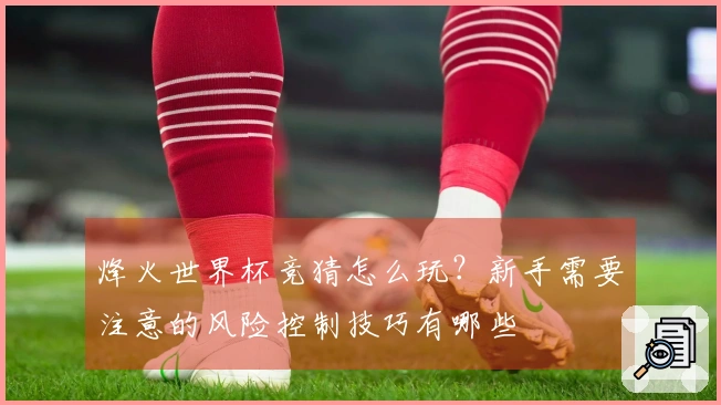 烽火世界杯竞猜怎么玩?新手需要注意的风险控制技巧有哪些