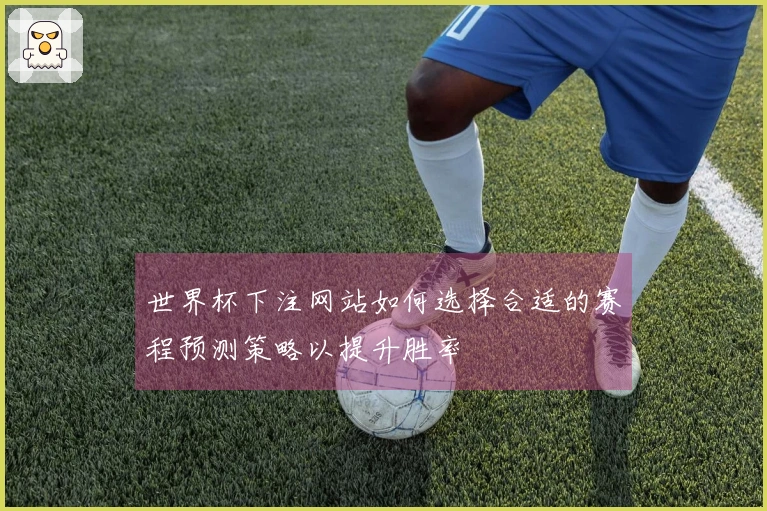 世界杯下注网站如何选择合适的赛程预测策略以提升胜率