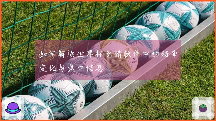 如何解读世界杯竞猜软件中的赔率变化与盘口信息