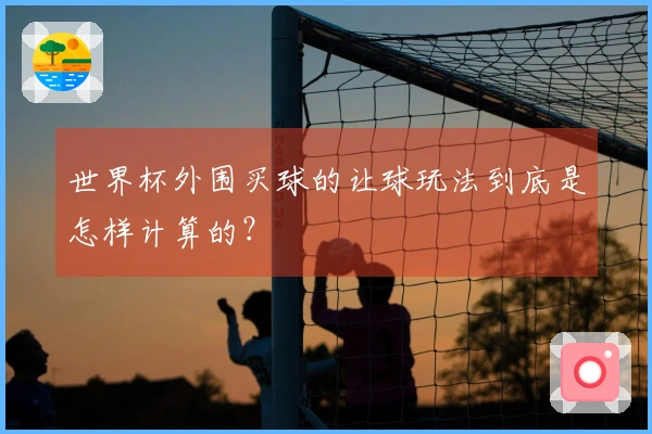 世界杯外围买球的让球玩法到底是怎样计算的?
