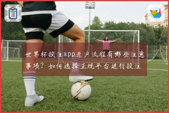 世界杯投注app开户流程有哪些注意事项？如何选择正规平台进行投注？