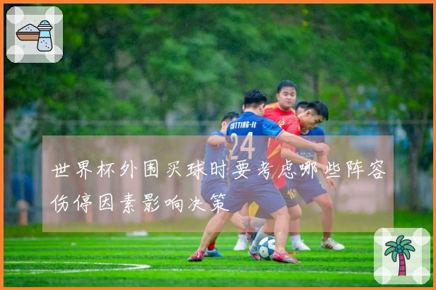 世界杯外围买球时要考虑哪些阵容伤停因素影响决策