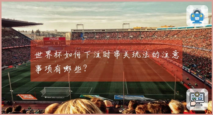 世界杯如何下注时串关玩法的注意事项有哪些？