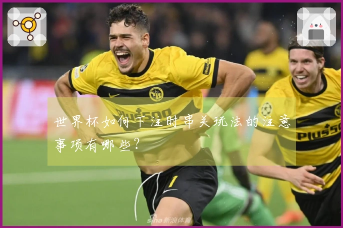 世界杯如何下注时串关玩法的注意事项有哪些？