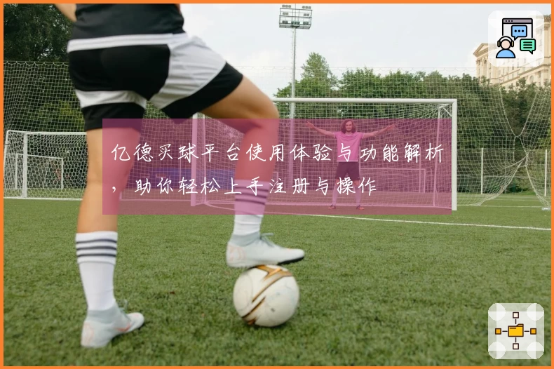 亿德买球平台使用体验与功能解析，助你轻松上手注册与操作