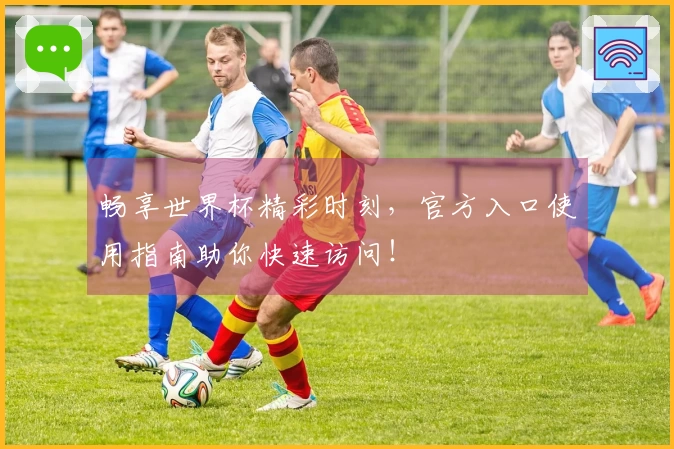 畅享世界杯精彩时刻，官方入口使用指南助你快速访问！