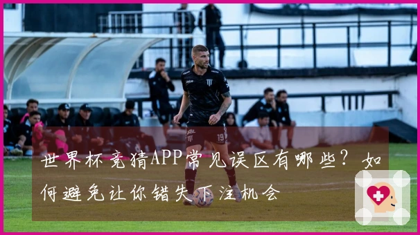 世界杯竞猜APP常见误区有哪些？如何避免让你错失下注机会