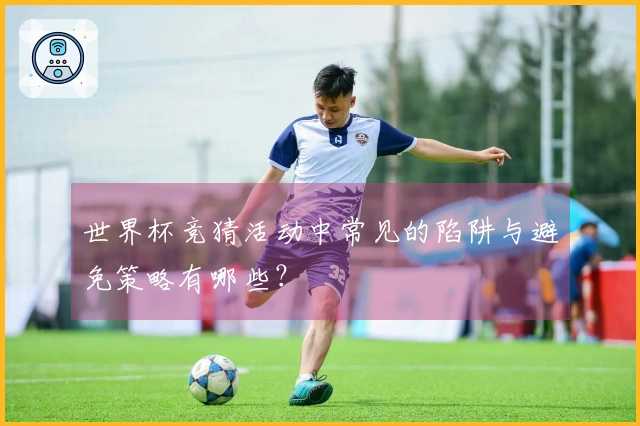 世界杯竞猜活动中常见的陷阱与避免策略有哪些？