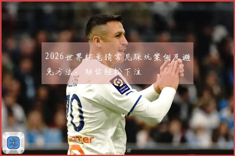 2026世界杯竞猜常见踩坑案例及避免方法，助你轻松下注