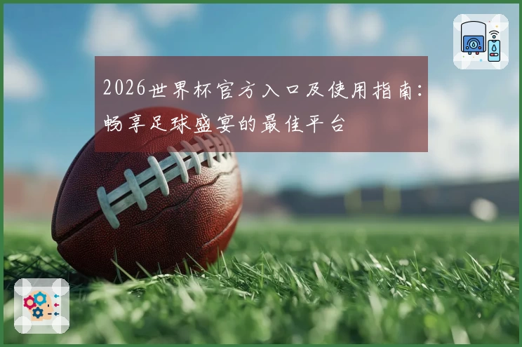 2026世界杯官方入口及使用指南：畅享足球盛宴的最佳平台