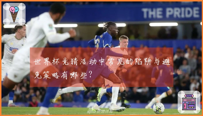世界杯竞猜活动中常见的陷阱与避免策略有哪些?