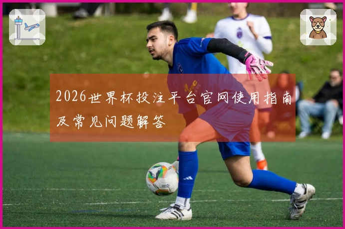 2026世界杯投注平台官网使用指南及常见问题解答