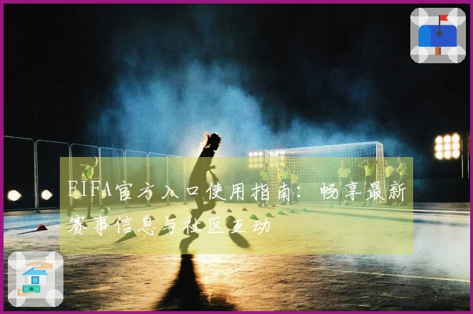 FIFA官方入口使用指南：畅享最新赛事信息与社区互动
