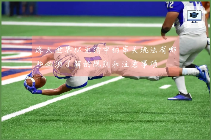 烽火世界杯竞猜中的串关玩法有哪些必须了解的规则和注意事项