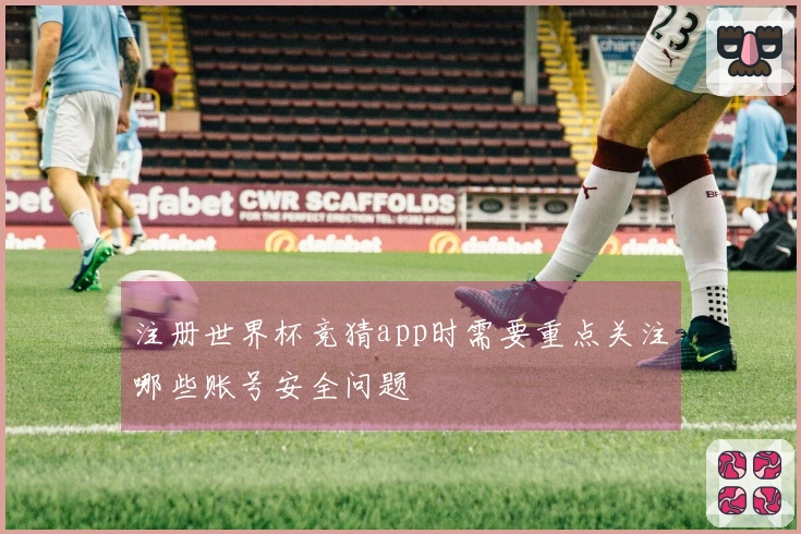 注册世界杯竞猜app时需要重点关注哪些账号安全问题