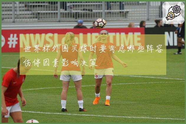 世界杯外围买球时要考虑哪些阵容伤停因素影响决策