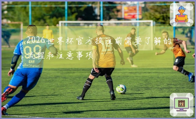 2026世界杯官方投注前需要了解的流程和注意事项