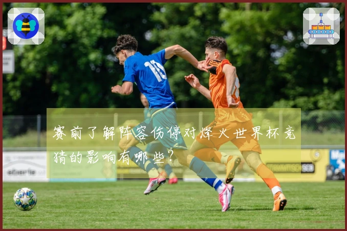 赛前了解阵容伤停对烽火世界杯竞猜的影响有哪些？