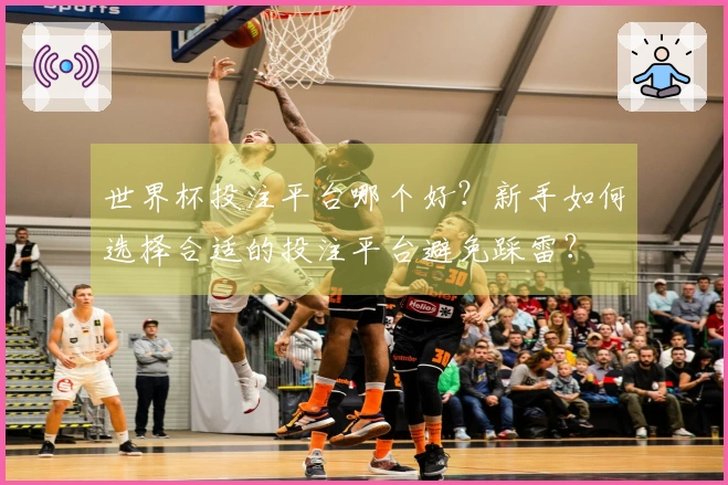 世界杯投注平台哪个好?新手如何选择合适的投注平台避免踩雷?